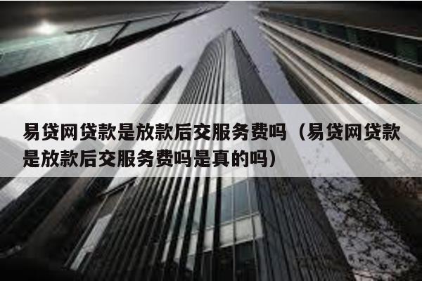 易貸網貸款是放款后交服務費嗎(易貸網貸款是放款后交服務費嗎是真的嗎)