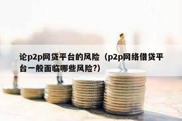 論p2p網(wǎng)貸平臺(tái)的風(fēng)險(xiǎn)(p2p網(wǎng)絡(luò)借貸平臺(tái)一般面臨哪些風(fēng)險(xiǎn)?)
