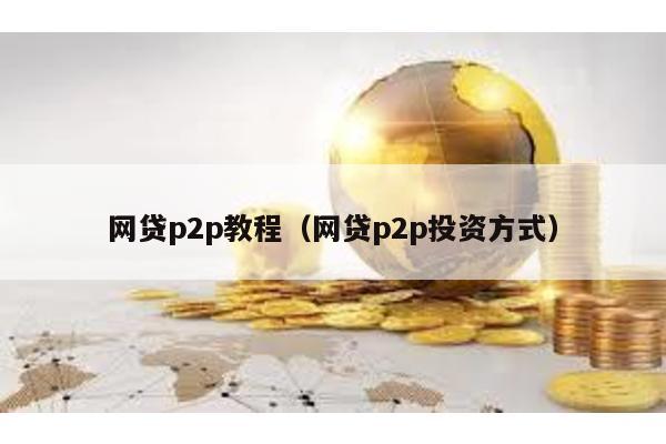 網貸p2p教程(網貸p2p投資方式)