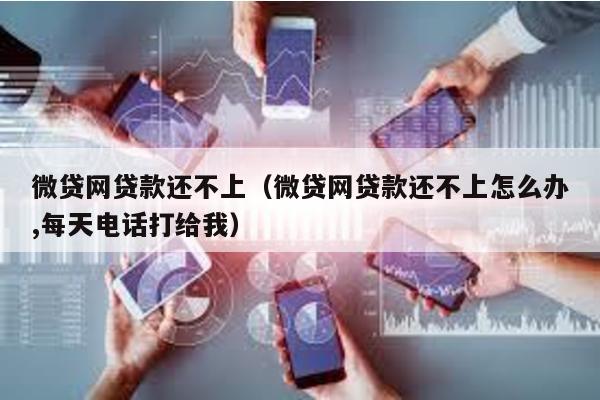 微貸網貸款還不上(微貸網貸款還不上怎么辦,每天電話打給我)