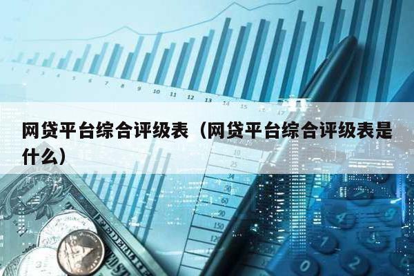 網貸平臺綜合評級表(網貸平臺綜合評級表是什么)