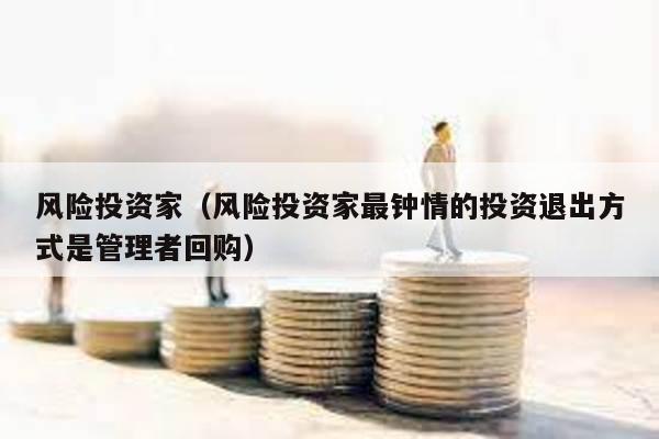 風(fēng)險(xiǎn)投資家(風(fēng)險(xiǎn)投資家最鐘情的投資退出方式是管理者回購(gòu))