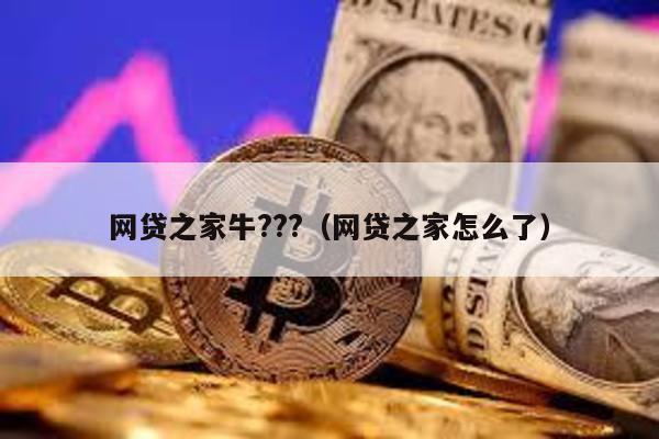 網(wǎng)貸之家牛???(網(wǎng)貸之家怎么了)