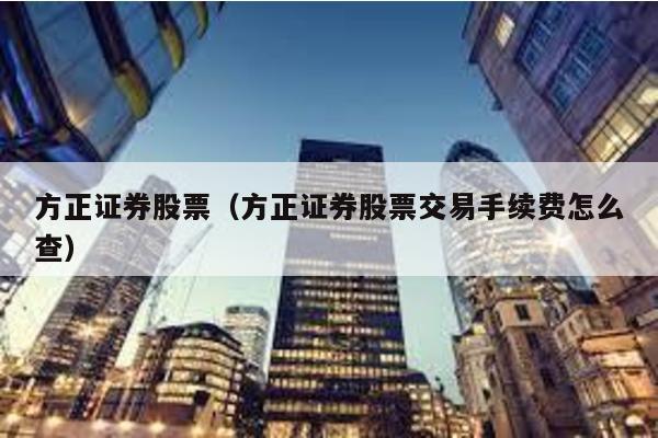 方正證券股票(方正證券股票交易手續費怎么查)