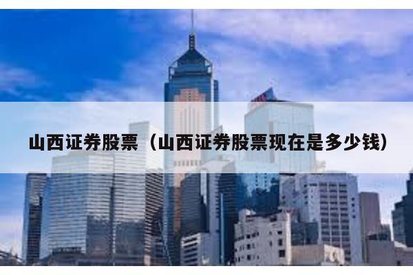 山西證券股票(山西證券股票現(xiàn)在是多少錢)