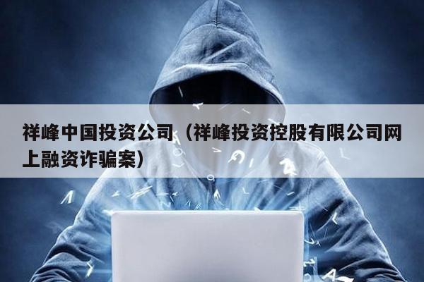 祥峰中國投資公司(祥峰投資控股有限公司網(wǎng)上融資詐騙案)