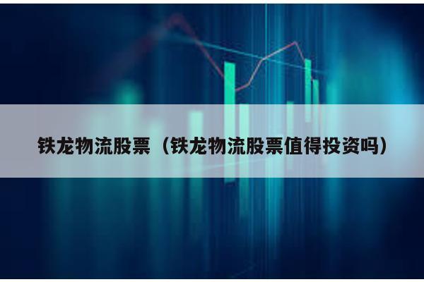 鐵龍物流股票(鐵龍物流股票值得投資嗎)