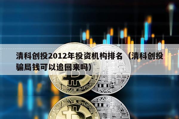 清科創投2012年投資機構排名(清科創投騙局錢可以追回來嗎)