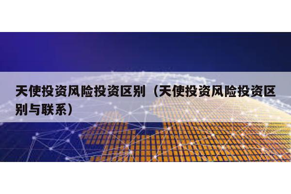 天使投資風(fēng)險投資區(qū)別(天使投資風(fēng)險投資區(qū)別與聯(lián)系)