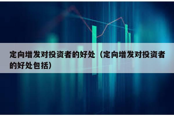 定向增發對投資者的好處(定向增發對投資者的好處包括)