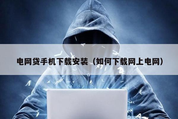電網(wǎng)貸手機下載安裝(如何下載網(wǎng)上電網(wǎng))