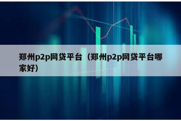 鄭州p2p網貸平臺(鄭州p2p網貸平臺哪家好)