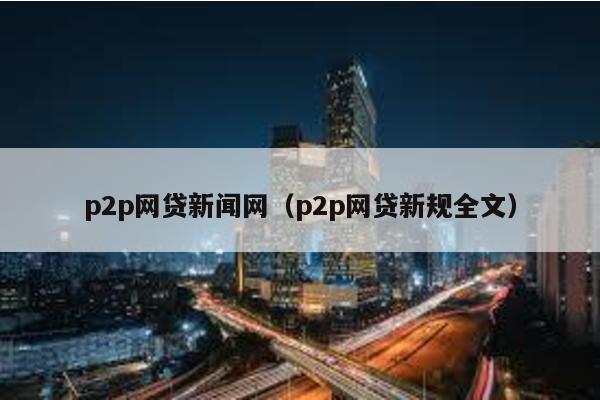 p2p網貸新聞網(p2p網貸新規全文)