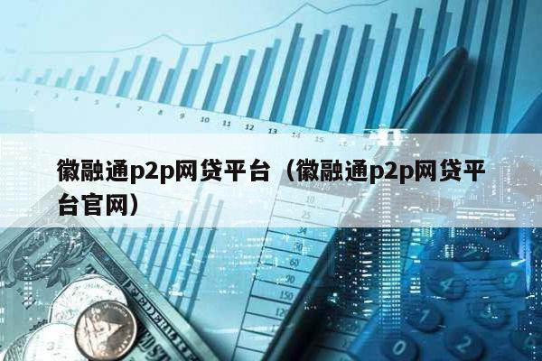徽融通p2p網貸平臺(徽融通p2p網貸平臺官網)