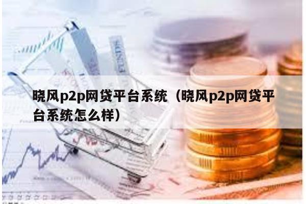 曉風p2p網(wǎng)貸平臺系統(tǒng)(曉風p2p網(wǎng)貸平臺系統(tǒng)怎么樣)