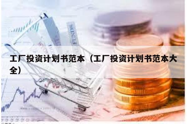 工廠投資計劃書范本(工廠投資計劃書范本大全)