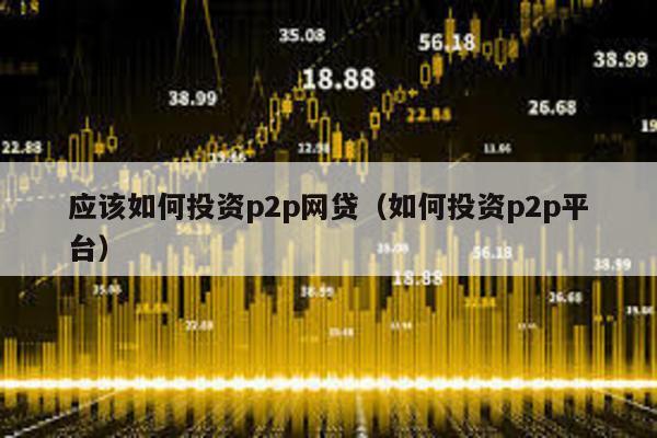 應該如何投資p2p網貸(如何投資p2p平臺)