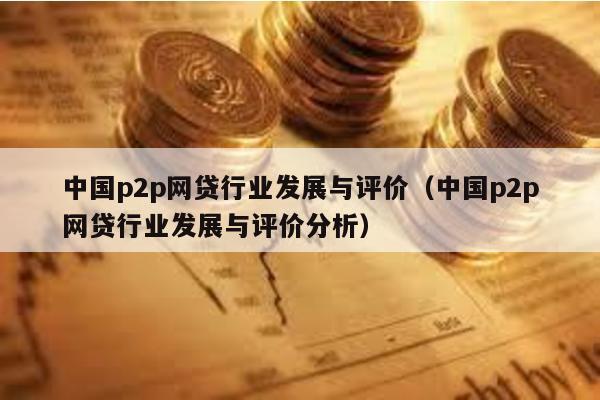 中國p2p網貸行業發展與評價(中國p2p網貸行業發展與評價分析)
