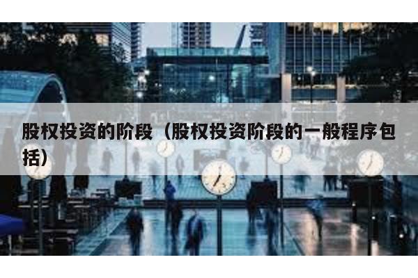 股權投資的階段(股權投資階段的一般程序包括)